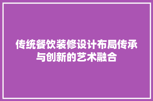 传统餐饮装修设计布局传承与创新的艺术融合