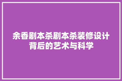余香剧本杀剧本杀装修设计背后的艺术与科学