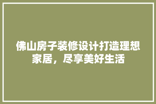 佛山房子装修设计打造理想家居，尽享美好生活