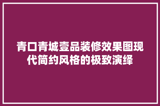 青口青城壹品装修效果图现代简约风格的极致演绎  第1张