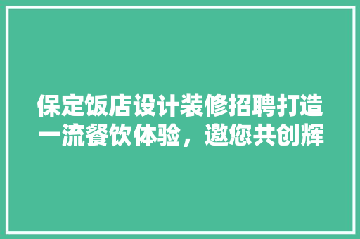 保定饭店设计装修招聘打造一流餐饮体验，邀您共创辉煌