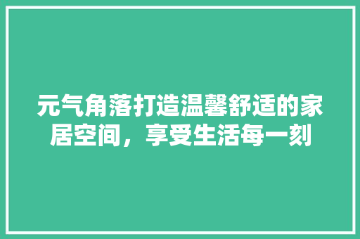 元气角落打造温馨舒适的家居空间，享受生活每一刻