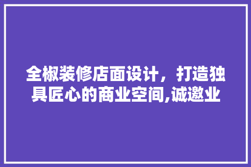 全椒装修店面设计，打造独具匠心的商业空间,诚邀业界精英加盟