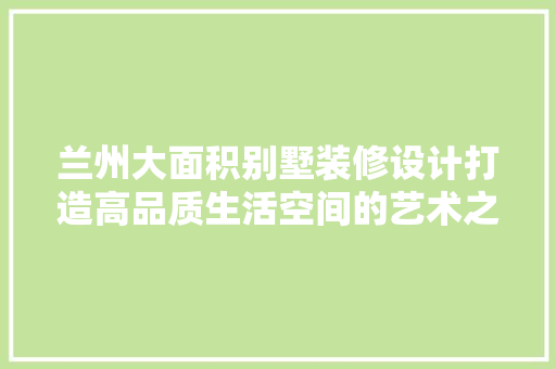 兰州大面积别墅装修设计打造高品质生活空间的艺术之旅  第1张