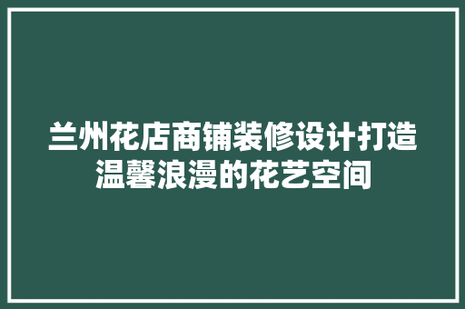 兰州花店商铺装修设计打造温馨浪漫的花艺空间  第1张
