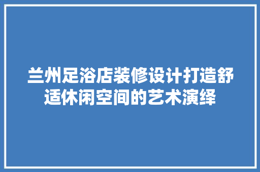 兰州足浴店装修设计打造舒适休闲空间的艺术演绎