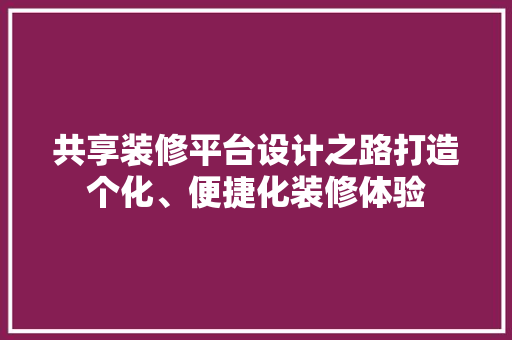 共享装修平台设计之路打造个化、便捷化装修体验