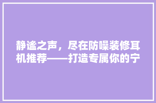 静谧之声，尽在防噪装修耳机推荐——打造专属你的宁静空间  第1张