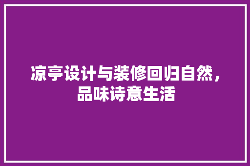 凉亭设计与装修回归自然，品味诗意生活