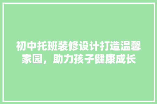 初中托班装修设计打造温馨家园，助力孩子健康成长
