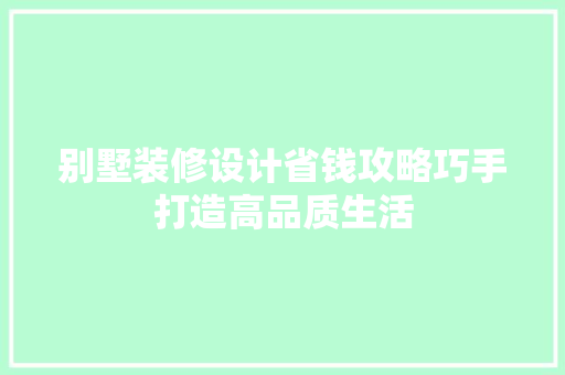 别墅装修设计省钱攻略巧手打造高品质生活  第1张