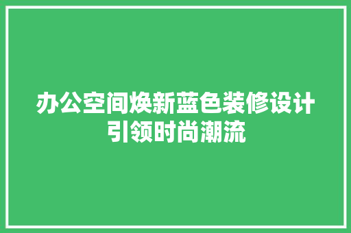 办公空间焕新蓝色装修设计引领时尚潮流