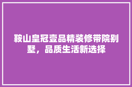 鞍山皇冠壹品精装修带院别墅，品质生活新选择