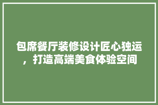 包席餐厅装修设计匠心独运，打造高端美食体验空间