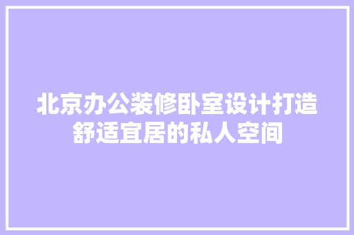 北京办公装修卧室设计打造舒适宜居的私人空间  第1张