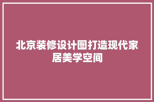 北京装修设计图打造现代家居美学空间