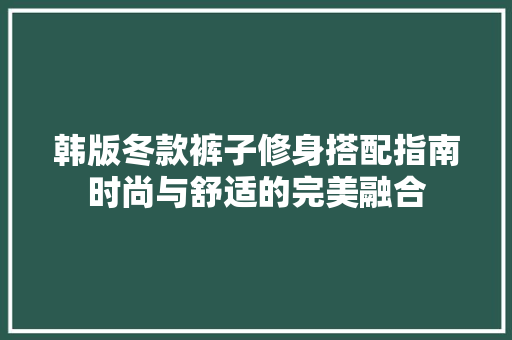 韩版冬款裤子修身搭配指南时尚与舒适的完美融合  第1张