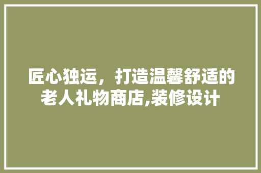 匠心独运，打造温馨舒适的老人礼物商店,装修设计  第1张