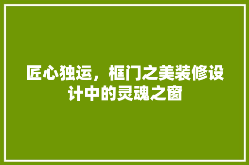 匠心独运，框门之美装修设计中的灵魂之窗