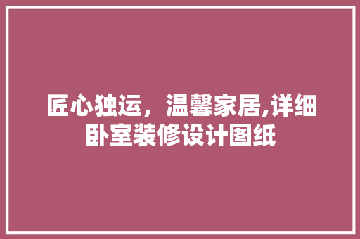 匠心独运，温馨家居,详细卧室装修设计图纸  第1张