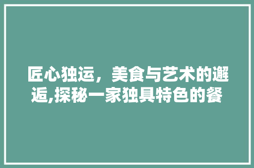 匠心独运，美食与艺术的邂逅,探秘一家独具特色的餐厅装修设计