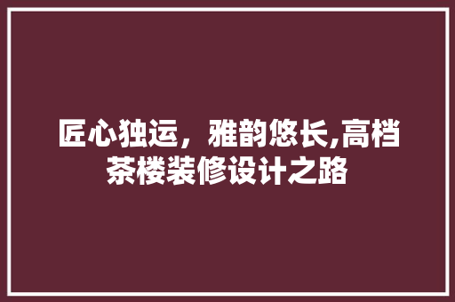 匠心独运，雅韵悠长,高档茶楼装修设计之路