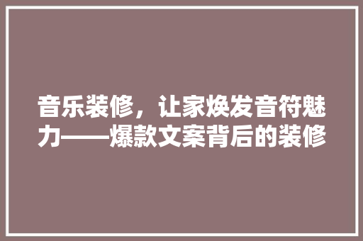 音乐装修，让家焕发音符魅力——爆款文案背后的装修秘密