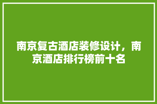 南京复古酒店装修设计，南京酒店排行榜前十名