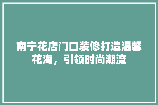 南宁花店门口装修打造温馨花海，引领时尚潮流