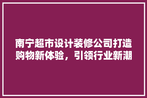南宁超市设计装修公司打造购物新体验，引领行业新潮流