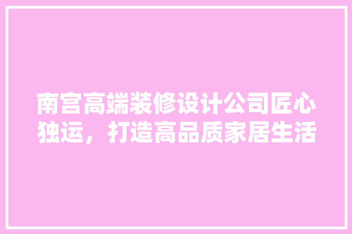 南宫高端装修设计公司匠心独运，打造高品质家居生活