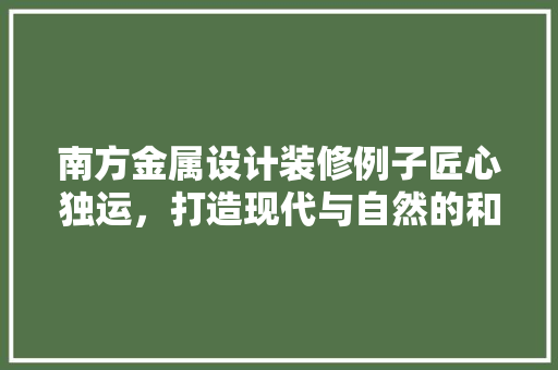 南方金属设计装修例子匠心独运，打造现代与自然的和谐共生