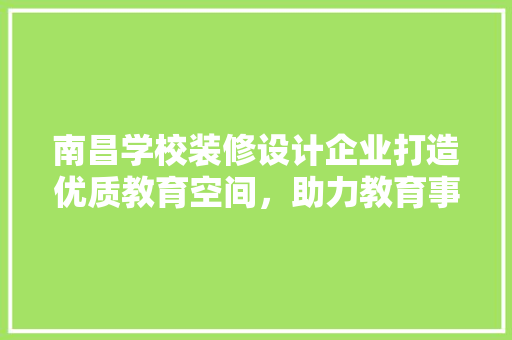 南昌学校装修设计企业打造优质教育空间，助力教育事业蓬勃发展