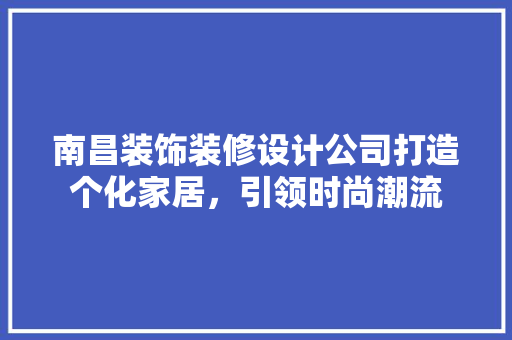 南昌装饰装修设计公司打造个化家居，引领时尚潮流