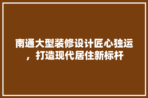 南通大型装修设计匠心独运，打造现代居住新标杆