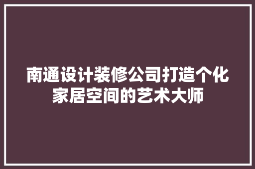 南通设计装修公司打造个化家居空间的艺术大师