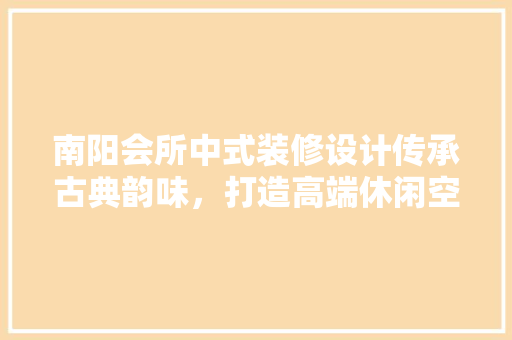 南阳会所中式装修设计传承古典韵味，打造高端休闲空间