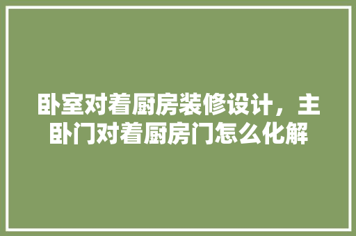 卧室对着厨房装修设计，主卧门对着厨房门怎么化解  第1张