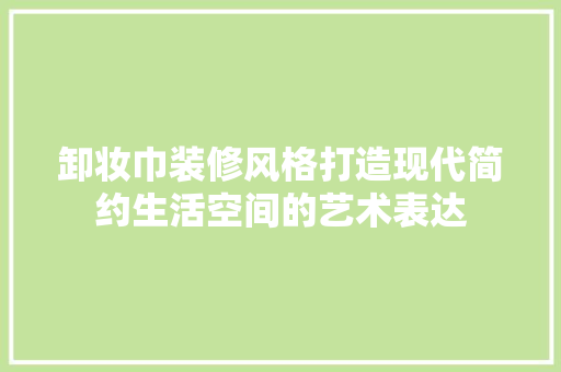 卸妆巾装修风格打造现代简约生活空间的艺术表达