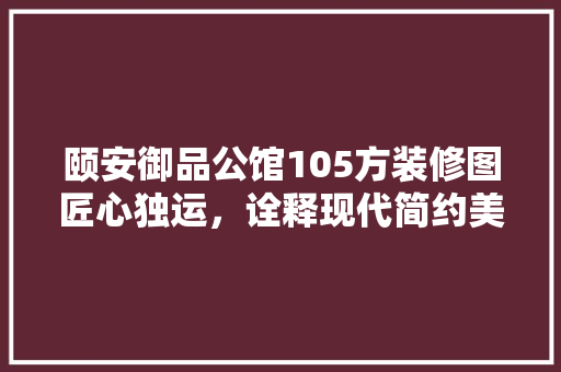 颐安御品公馆105方装修图匠心独运，诠释现代简约美学  第1张