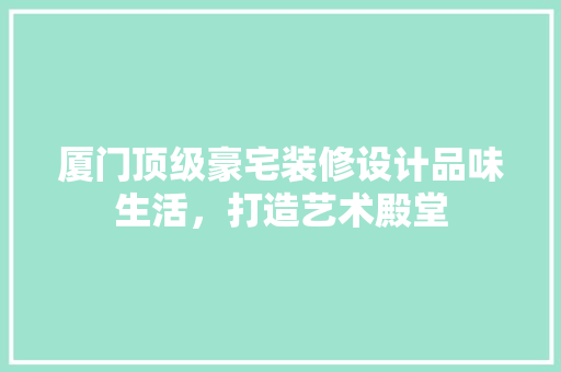 厦门顶级豪宅装修设计品味生活，打造艺术殿堂