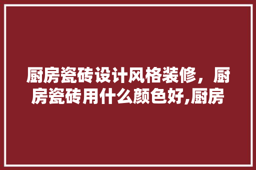 厨房瓷砖设计风格装修，厨房瓷砖用什么颜色好,厨房瓷砖装修效果图