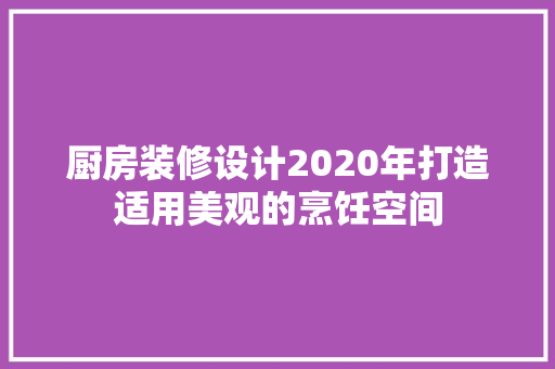 厨房装修设计2020年打造适用美观的烹饪空间