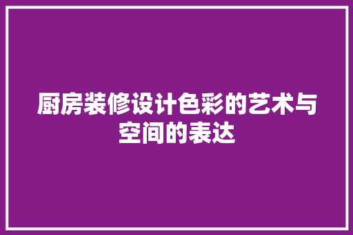 厨房装修设计色彩的艺术与空间的表达