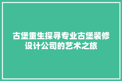 古堡重生探寻专业古堡装修设计公司的艺术之旅