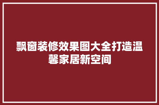 飘窗装修效果图大全打造温馨家居新空间