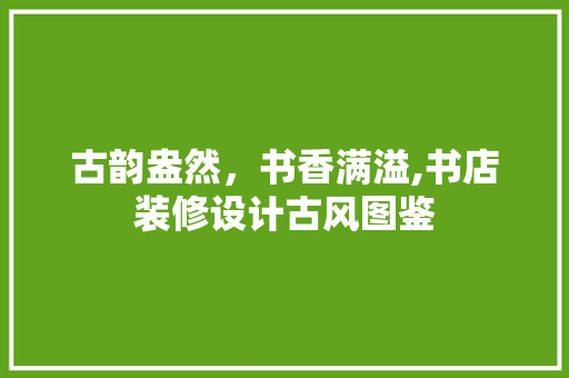 古韵盎然，书香满溢,书店装修设计古风图鉴
