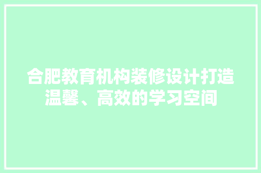 合肥教育机构装修设计打造温馨、高效的学习空间