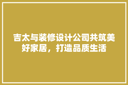 吉太与装修设计公司共筑美好家居，打造品质生活