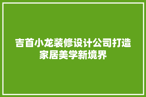 吉首小龙装修设计公司打造家居美学新境界  第1张